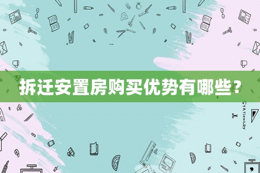 拆遷安置房購(gòu)買優(yōu)勢(shì)有哪些？