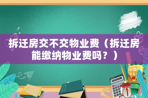 拆遷房交不交物業(yè)費(fèi)（拆遷房能繳納物業(yè)費(fèi)嗎？）
