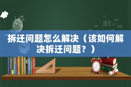 拆遷問(wèn)題怎么解決（該如何解決拆遷問(wèn)題？）