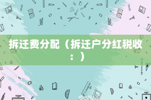 拆遷費分配（拆遷戶分紅稅收：）