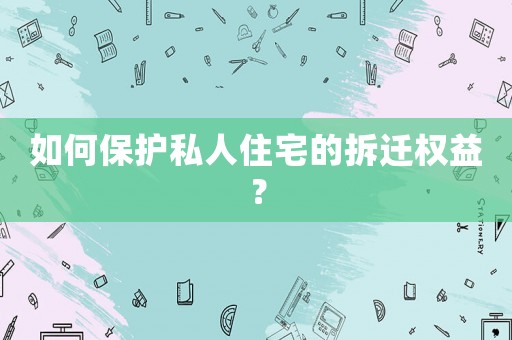 如何保護(hù)私人住宅的拆遷權(quán)益？