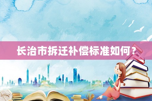 長治市拆遷補(bǔ)償標(biāo)準(zhǔn)如何？