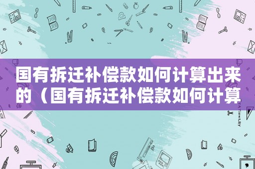 國有拆遷補(bǔ)償款如何計(jì)算出來的（國有拆遷補(bǔ)償款如何計(jì)算？）