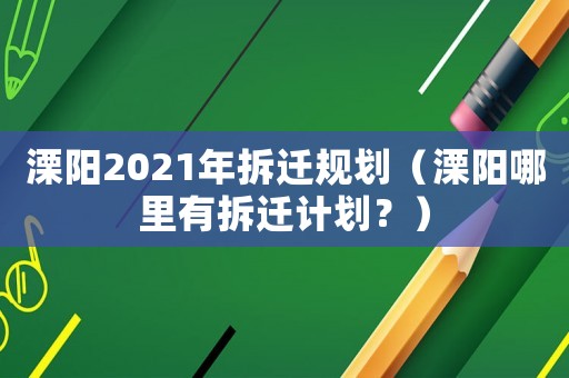 溧陽(yáng)2021年拆遷規(guī)劃（溧陽(yáng)哪里有拆遷計(jì)劃？）