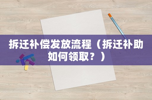 拆遷補(bǔ)償發(fā)放流程（拆遷補(bǔ)助如何領(lǐng)取？）