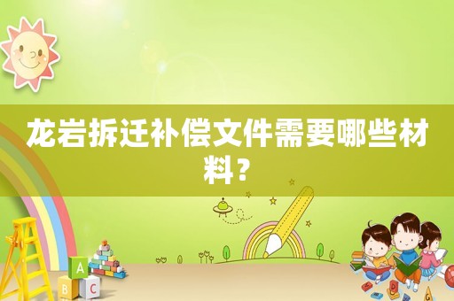 龍巖拆遷補(bǔ)償文件需要哪些材料？