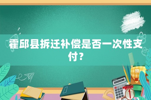霍邱縣拆遷補(bǔ)償是否一次性支付？