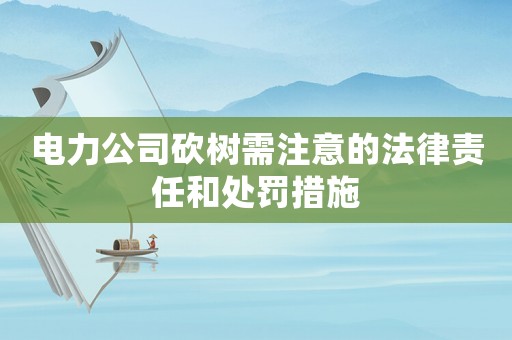 電力公司砍樹需注意的法律責任和處罰措施