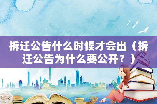 拆遷公告什么時(shí)候才會(huì)出（拆遷公告為什么要公開(kāi)？）