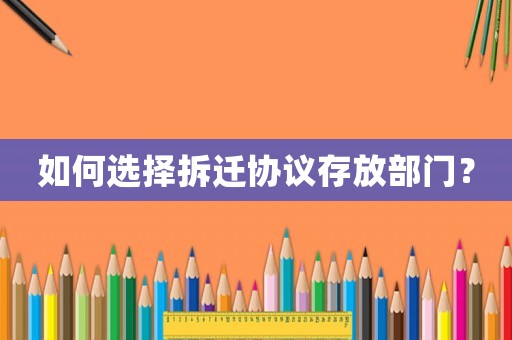 如何選擇拆遷協(xié)議存放部門？