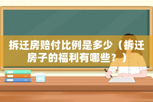 拆遷房賠付比例是多少（拆遷房子的福利有哪些？）