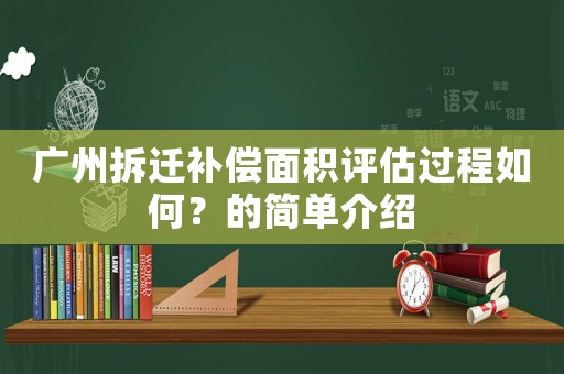 廣州拆遷補(bǔ)償面積評(píng)估過(guò)程如何？的簡(jiǎn)單介紹
