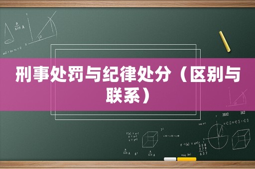 刑事處罰與紀(jì)律處分（區(qū)別與聯(lián)系）
