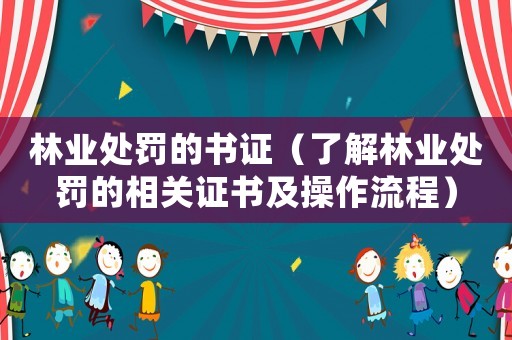 林業(yè)處罰的書證（了解林業(yè)處罰的相關(guān)證書及操作流程）