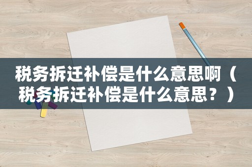 稅務(wù)拆遷補(bǔ)償是什么意思啊（稅務(wù)拆遷補(bǔ)償是什么意思？）