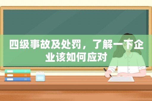 四級事故及處罰，了解一下企業(yè)該如何應(yīng)對