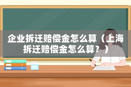 企業(yè)拆遷賠償金怎么算（上海拆遷賠償金怎么算？）
