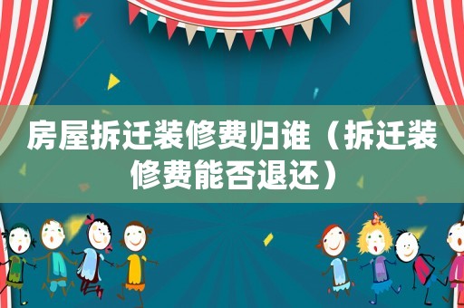 房屋拆遷裝修費歸誰（拆遷裝修費能否退還）