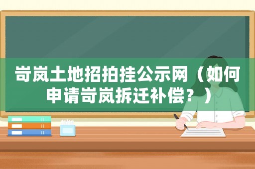 岢嵐土地招拍掛公示網(wǎng)（如何申請岢嵐拆遷補(bǔ)償？）