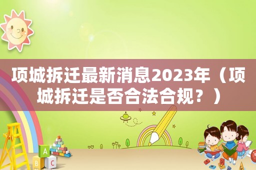 項(xiàng)城拆遷最新消息2023年（項(xiàng)城拆遷是否合法合規(guī)？）