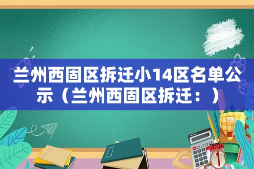蘭州西固區(qū)拆遷小14區(qū)名單公示（蘭州西固區(qū)拆遷：）