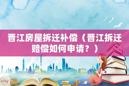 晉江房屋拆遷補償（晉江拆遷賠償如何申請？）