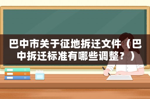 巴中市關于征地拆遷文件（巴中拆遷標準有哪些調(diào)整？）