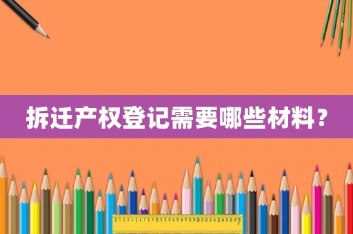 拆遷產(chǎn)權(quán)登記需要哪些材料？