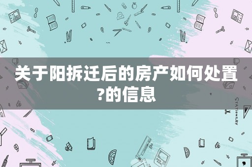 關(guān)于陽拆遷后的房產(chǎn)如何處置?的信息