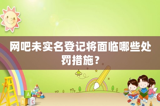 網(wǎng)吧未實(shí)名登記將面臨哪些處罰措施？