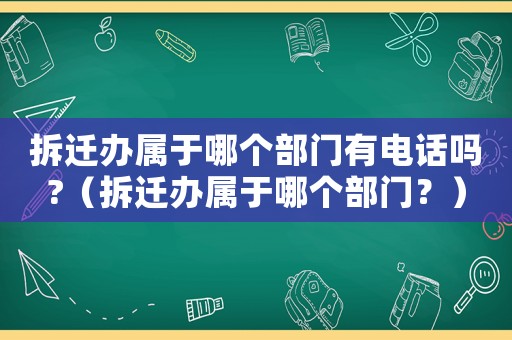 拆遷辦屬于哪個部門有電話嗎?（拆遷辦屬于哪個部門？）