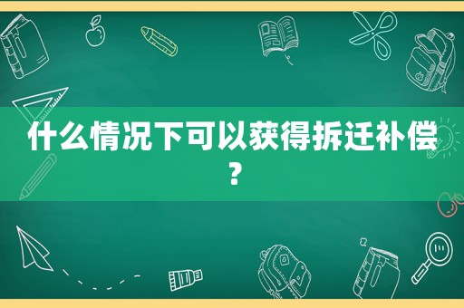 什么情況下可以獲得拆遷補(bǔ)償？