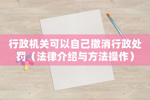 行政機(jī)關(guān)可以自己撤消行政處罰（法律介紹與方法操作）