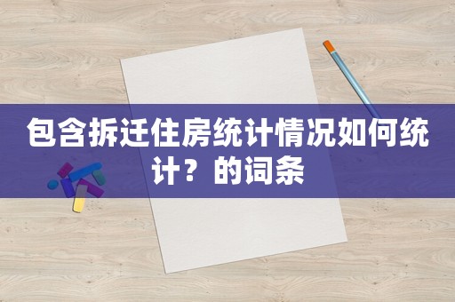 包含拆遷住房統(tǒng)計情況如何統(tǒng)計？的詞條