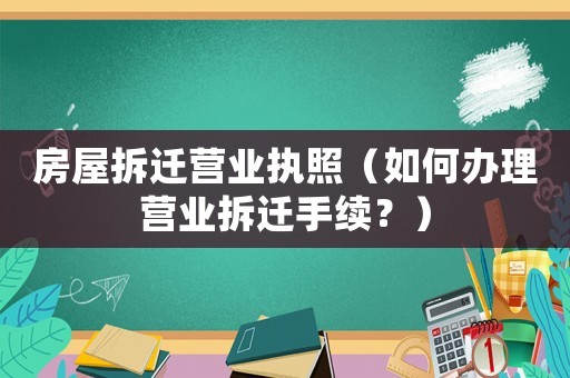 房屋拆遷營業(yè)執(zhí)照（如何辦理營業(yè)拆遷手續(xù)？）
