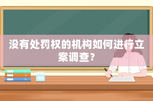 沒有處罰權(quán)的機(jī)構(gòu)如何進(jìn)行立案調(diào)查？