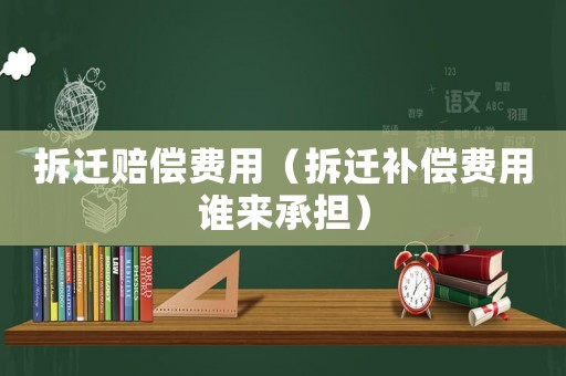 拆遷賠償費(fèi)用（拆遷補(bǔ)償費(fèi)用誰來承擔(dān)）