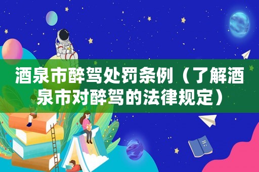 酒泉市醉駕處罰條例（了解酒泉市對(duì)醉駕的法律規(guī)定）