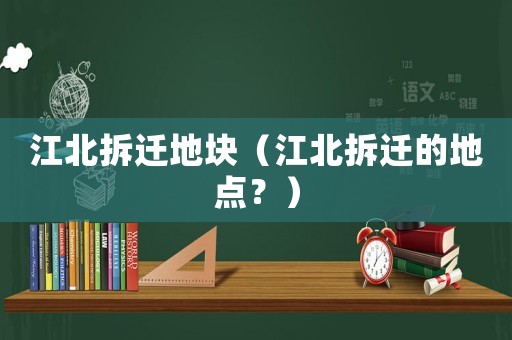 江北拆遷地塊（江北拆遷的地點(diǎn)？）