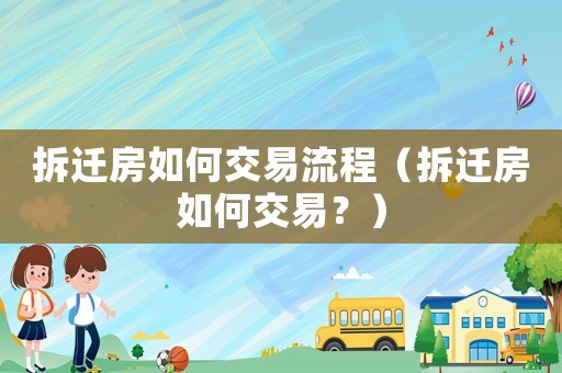 拆遷房如何交易流程（拆遷房如何交易？）