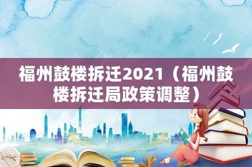 福州鼓樓拆遷2021（福州鼓樓拆遷局政策調(diào)整）
