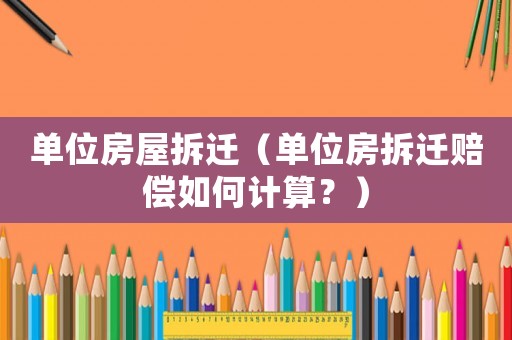 單位房屋拆遷（單位房拆遷賠償如何計算？）