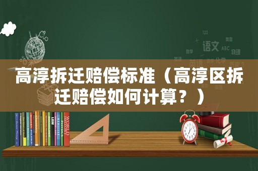 高淳拆遷賠償標(biāo)準(zhǔn)（高淳區(qū)拆遷賠償如何計(jì)算？）