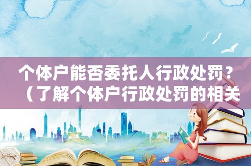 個(gè)體戶能否委托人行政處罰？（了解個(gè)體戶行政處罰的相關(guān)規(guī)定）