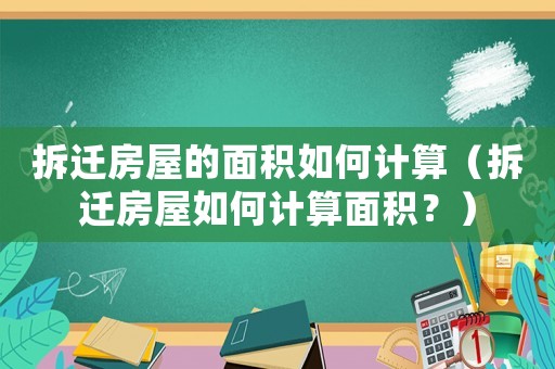 拆遷房屋的面積如何計算（拆遷房屋如何計算面積？）