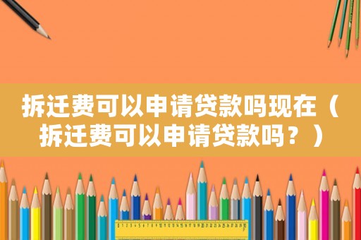 拆遷費(fèi)可以申請貸款嗎現(xiàn)在（拆遷費(fèi)可以申請貸款嗎？）