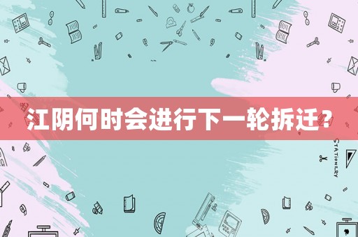 江陰何時(shí)會(huì)進(jìn)行下一輪拆遷？