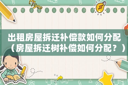 出租房屋拆遷補償款如何分配（房屋拆遷樹補償如何分配？）