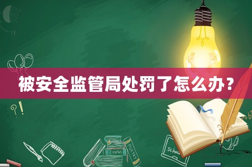 被安全監(jiān)管局處罰了怎么辦？