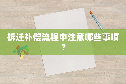 拆遷補(bǔ)償流程中注意哪些事項(xiàng)？
